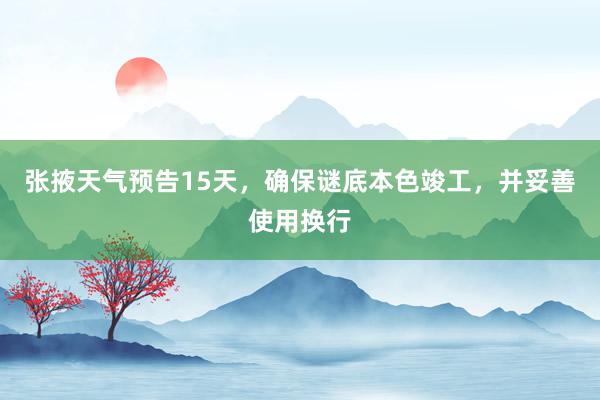 张掖天气预告15天，确保谜底本色竣工，并妥善使用换行
